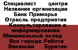 Специалист call-центра › Название организации ­ Банк Приморье › Отрасль предприятия ­ Консультирование и информирование › Минимальный оклад ­ 1 - Все города Работа » Вакансии   . Бурятия респ.